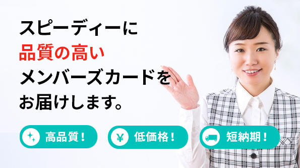 高品質! 低価格! 短納期! スピーディに品質の高いメンバーズカードをお届けします。