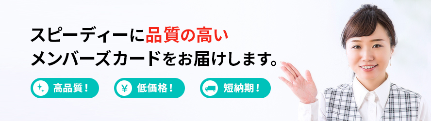 高品質! 低価格! 短納期! スピーディに品質の高いメンバーズカードをお届けします。